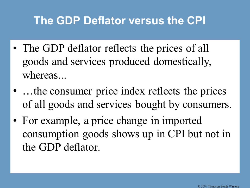 © 2007 Thomson South-Western The GDP Deflator versus the CPI The GDP deflator reflects the prices of all goods and services produced domestically, whereas...
