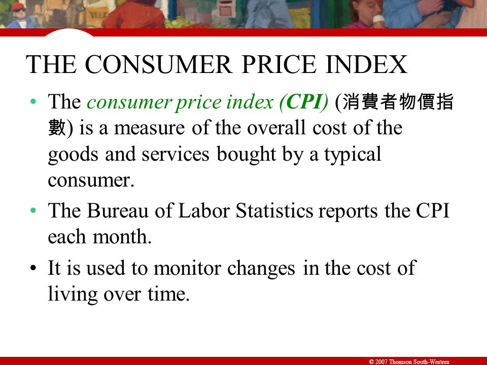 © 2007 Thomson South-Western THE CONSUMER PRICE INDEX The consumer price index (CPI) ( 消費者物價指 數 ) is a measure of the overall cost of the goods and services bought by a typical consumer.