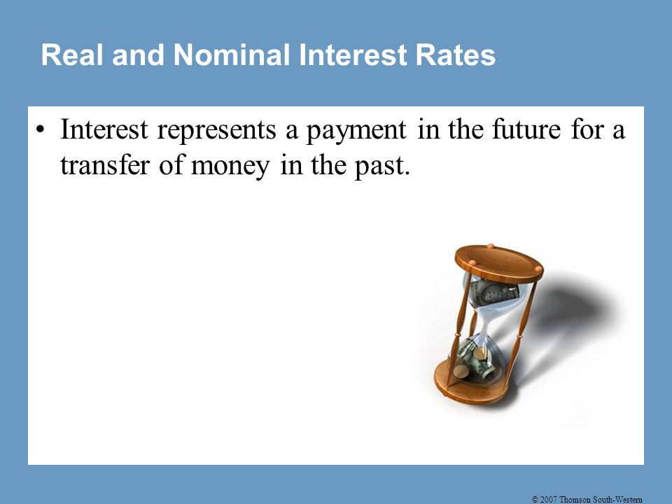 © 2007 Thomson South-Western Real and Nominal Interest Rates Interest represents a payment in the future for a transfer of money in the past.