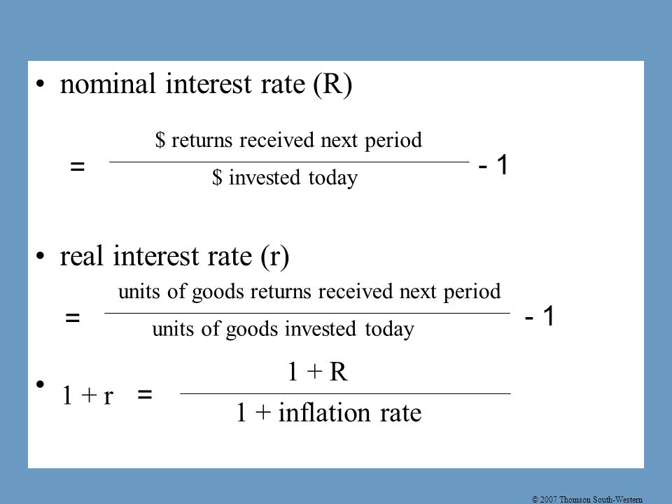© 2007 Thomson South-Western nominal interest rate (R) real interest rate (r) $ returns received next period $ invested today = - 1 units of goods returns received next period units of goods invested today = R 1 + inflation rate 1 + r =