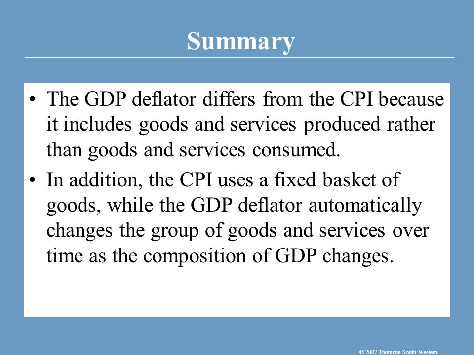 Summary © 2007 Thomson South-Western The GDP deflator differs from the CPI because it includes goods and services produced rather than goods and services consumed.
