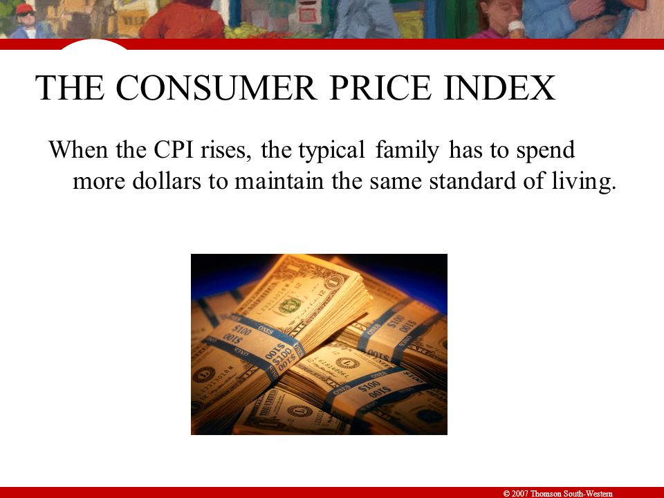 © 2007 Thomson South-Western THE CONSUMER PRICE INDEX When the CPI rises, the typical family has to spend more dollars to maintain the same standard of living.