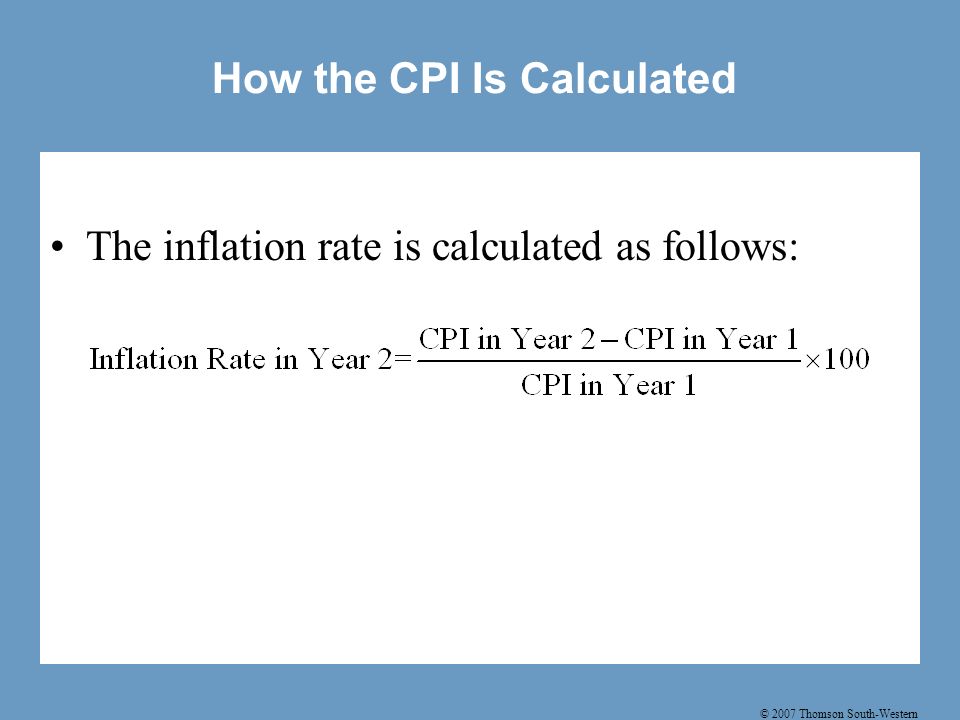 © 2007 Thomson South-Western How the CPI Is Calculated The inflation rate is calculated as follows: