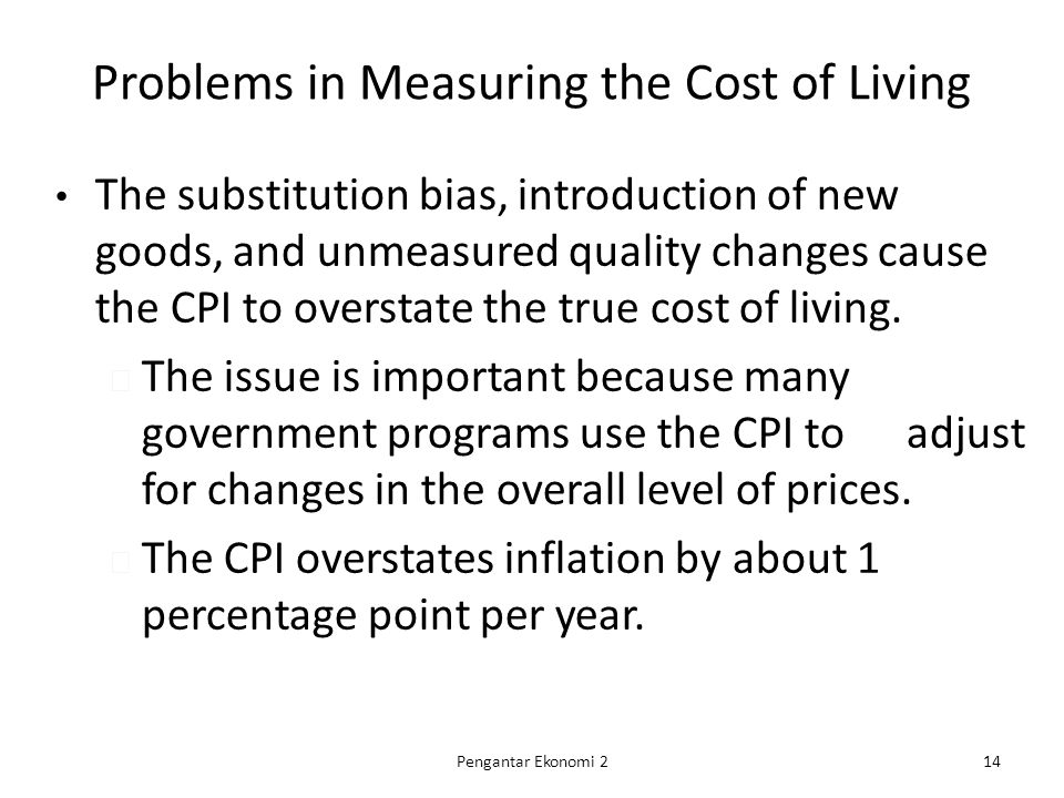 Problems in Measuring the Cost of Living The substitution bias, introduction of new goods, and unmeasured quality changes cause the CPI to overstate the true cost of living.