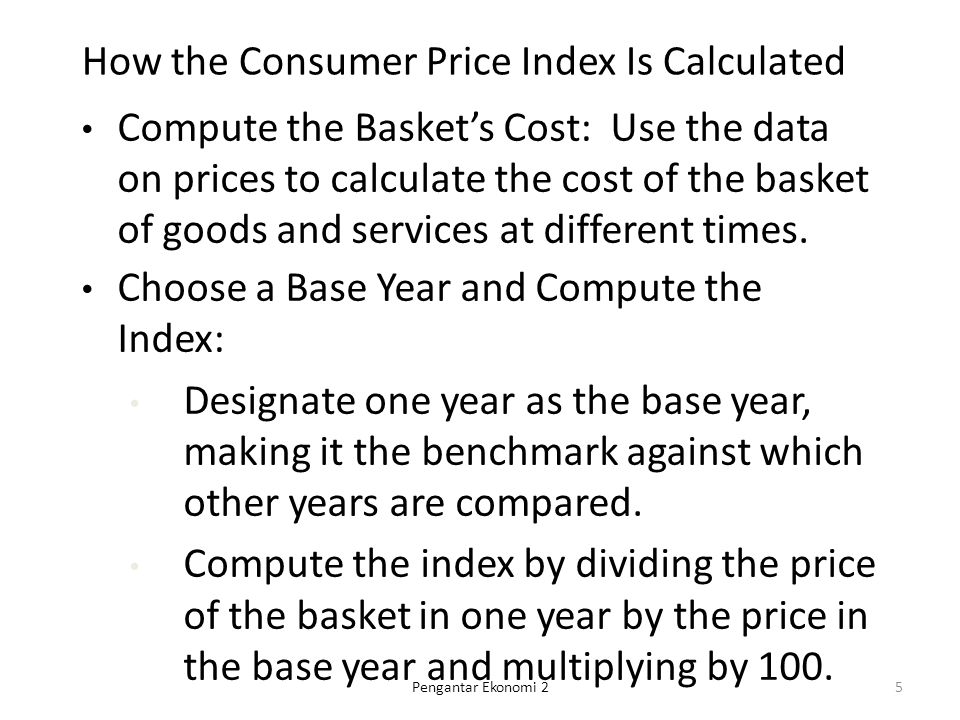 How the Consumer Price Index Is Calculated Compute the Basket’s Cost: Use the data on prices to calculate the cost of the basket of goods and services at different times.
