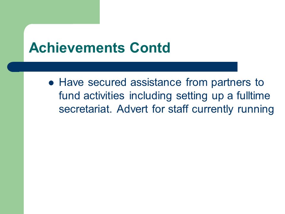 Achievements Contd Have secured assistance from partners to fund activities including setting up a fulltime secretariat.