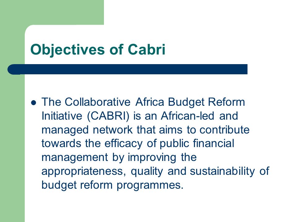 Objectives of Cabri The Collaborative Africa Budget Reform Initiative (CABRI) is an African-led and managed network that aims to contribute towards the efficacy of public financial management by improving the appropriateness, quality and sustainability of budget reform programmes.