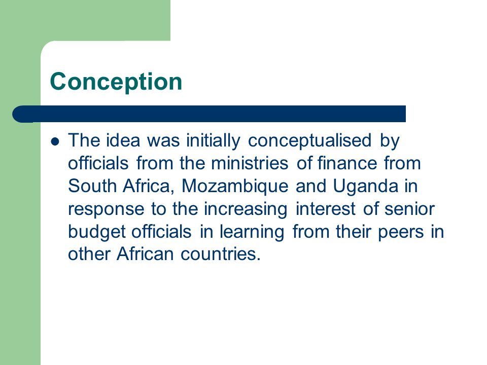 Conception The idea was initially conceptualised by officials from the ministries of finance from South Africa, Mozambique and Uganda in response to the increasing interest of senior budget officials in learning from their peers in other African countries.