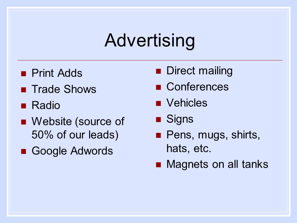 Advertising Print Adds Trade Shows Radio Website (source of 50% of our leads) Google Adwords Direct mailing Conferences Vehicles Signs Pens, mugs, shirts, hats, etc.