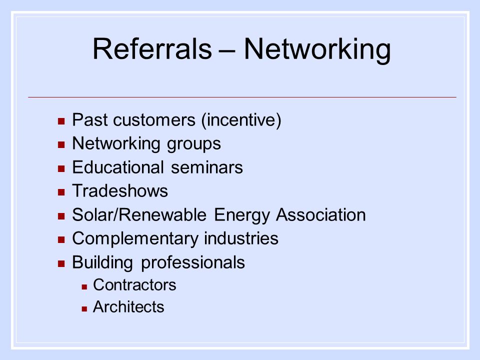 Referrals – Networking Past customers (incentive) Networking groups Educational seminars Tradeshows Solar/Renewable Energy Association Complementary industries Building professionals Contractors Architects