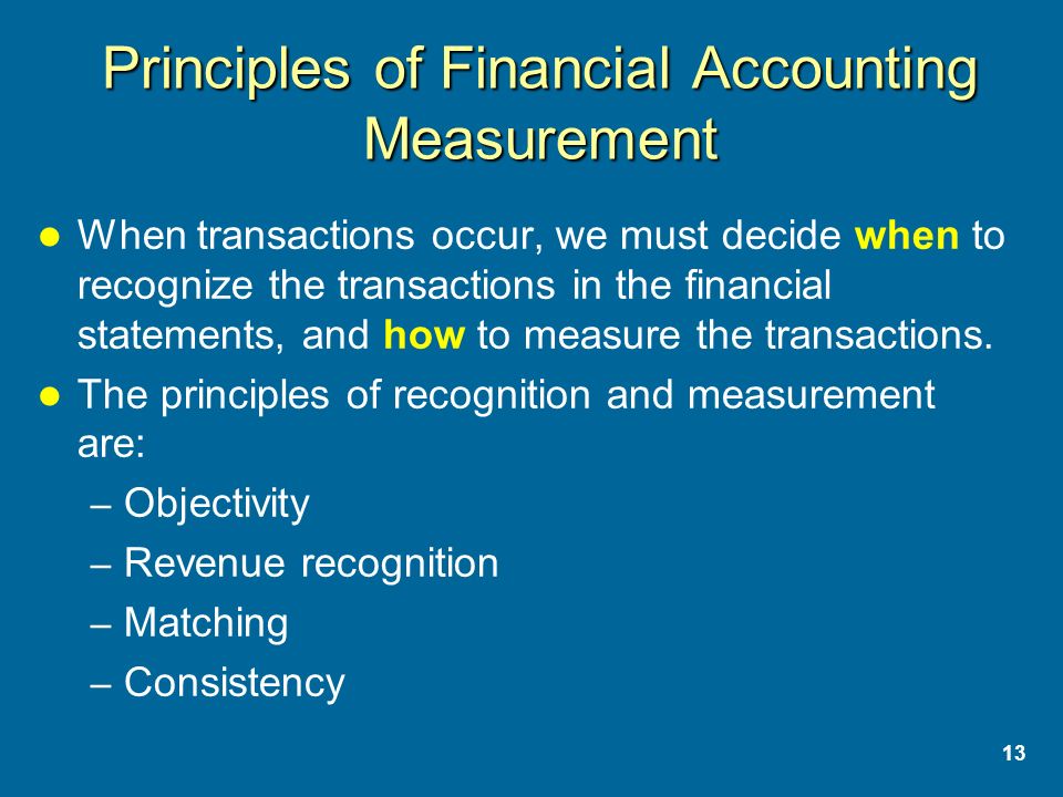 13 Principles of Financial Accounting Measurement When transactions occur, we must decide when to recognize the transactions in the financial statements, and how to measure the transactions.