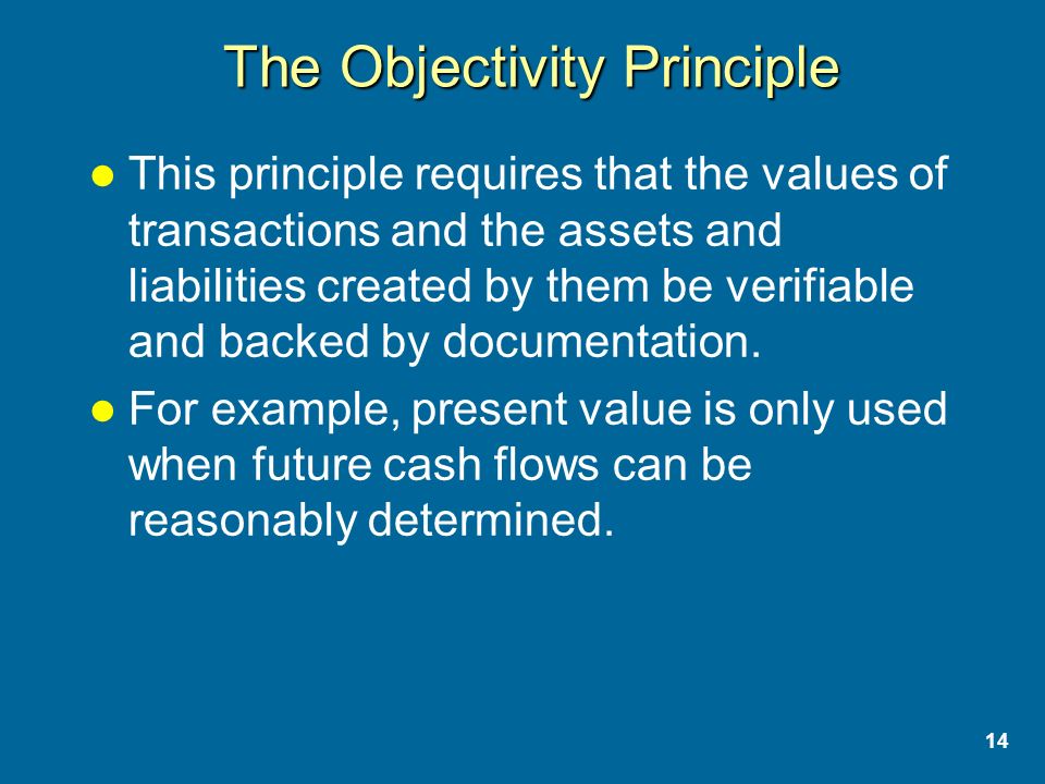 14 The Objectivity Principle This principle requires that the values of transactions and the assets and liabilities created by them be verifiable and backed by documentation.