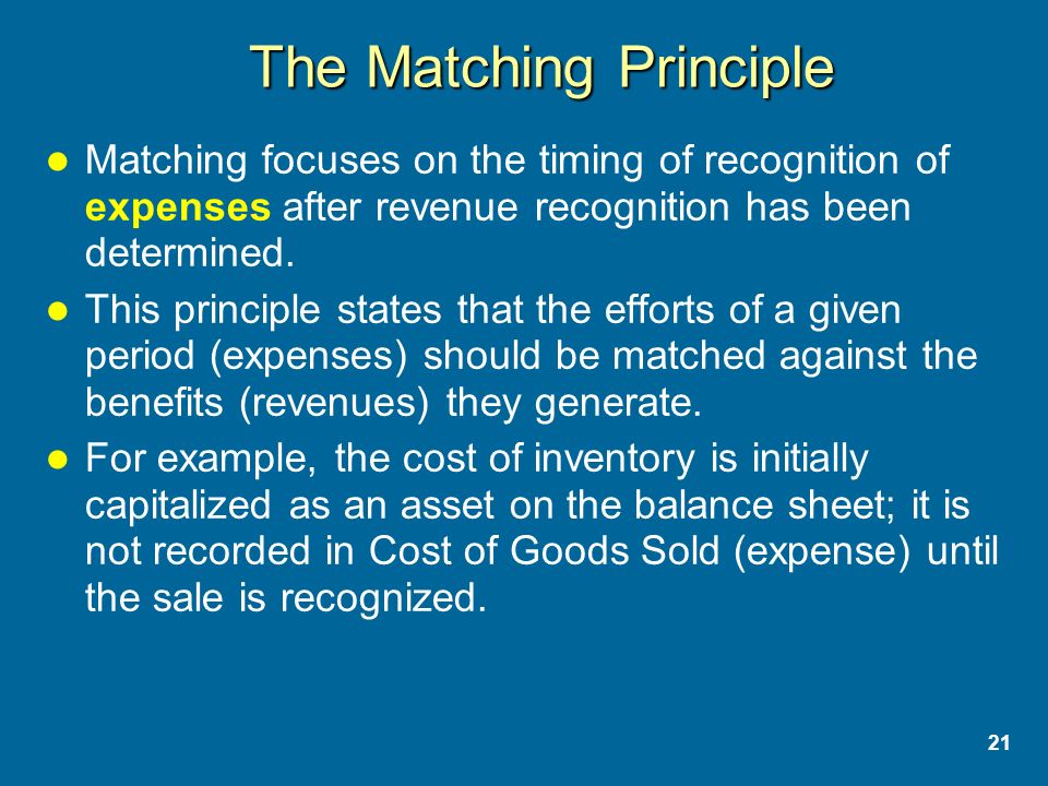 21 The Matching Principle Matching focuses on the timing of recognition of expenses after revenue recognition has been determined.