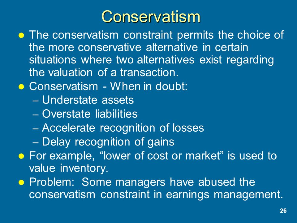26 Conservatism The conservatism constraint permits the choice of the more conservative alternative in certain situations where two alternatives exist regarding the valuation of a transaction.