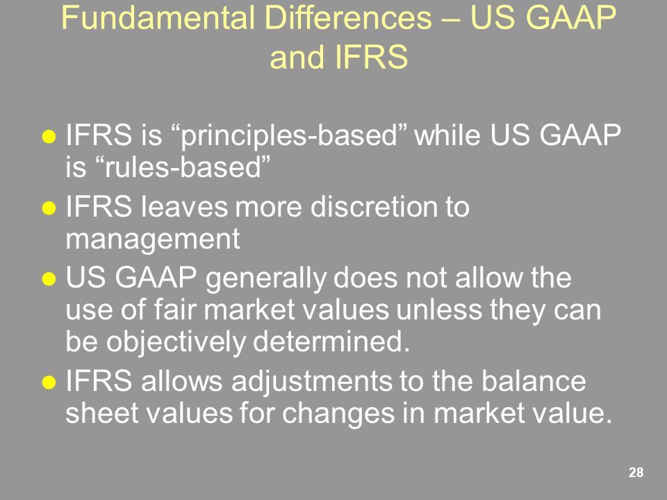 28 Fundamental Differences – US GAAP and IFRS IFRS is principles-based while US GAAP is rules-based IFRS leaves more discretion to management US GAAP generally does not allow the use of fair market values unless they can be objectively determined.