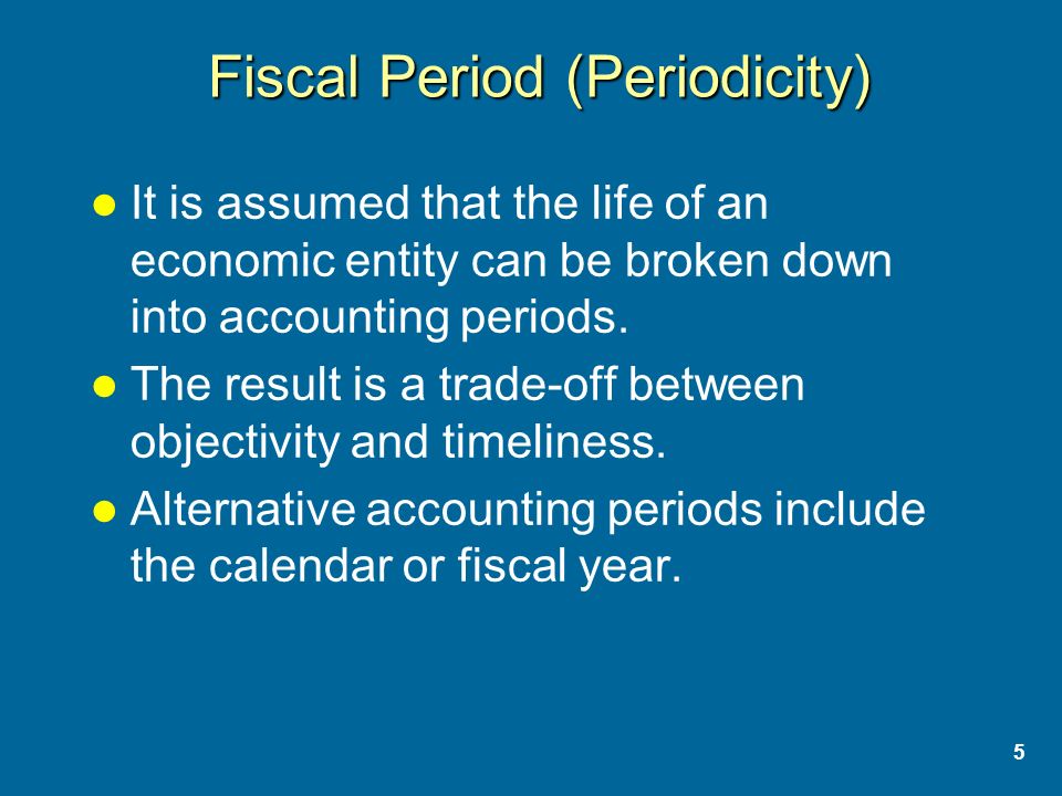 5 Fiscal Period (Periodicity) It is assumed that the life of an economic entity can be broken down into accounting periods.