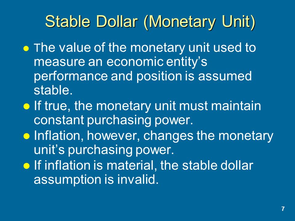 7 Stable Dollar (Monetary Unit) T he value of the monetary unit used to measure an economic entity’s performance and position is assumed stable.