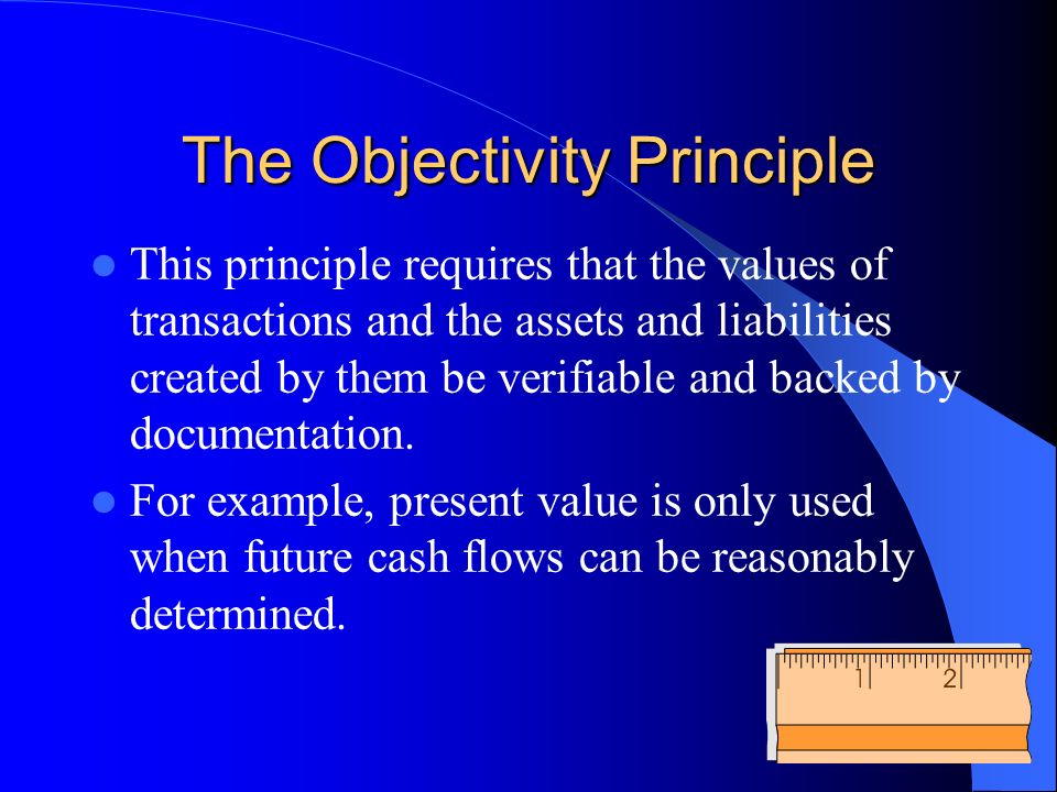 The Objectivity Principle This principle requires that the values of transactions and the assets and liabilities created by them be verifiable and backed by documentation.