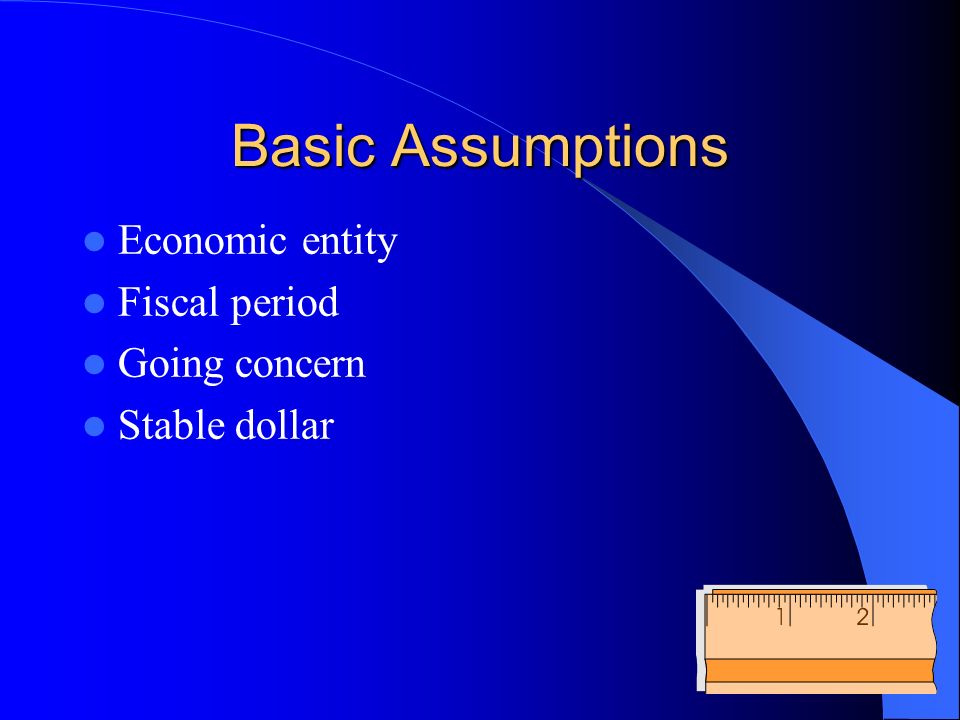 Basic Assumptions Economic entity Fiscal period Going concern Stable dollar