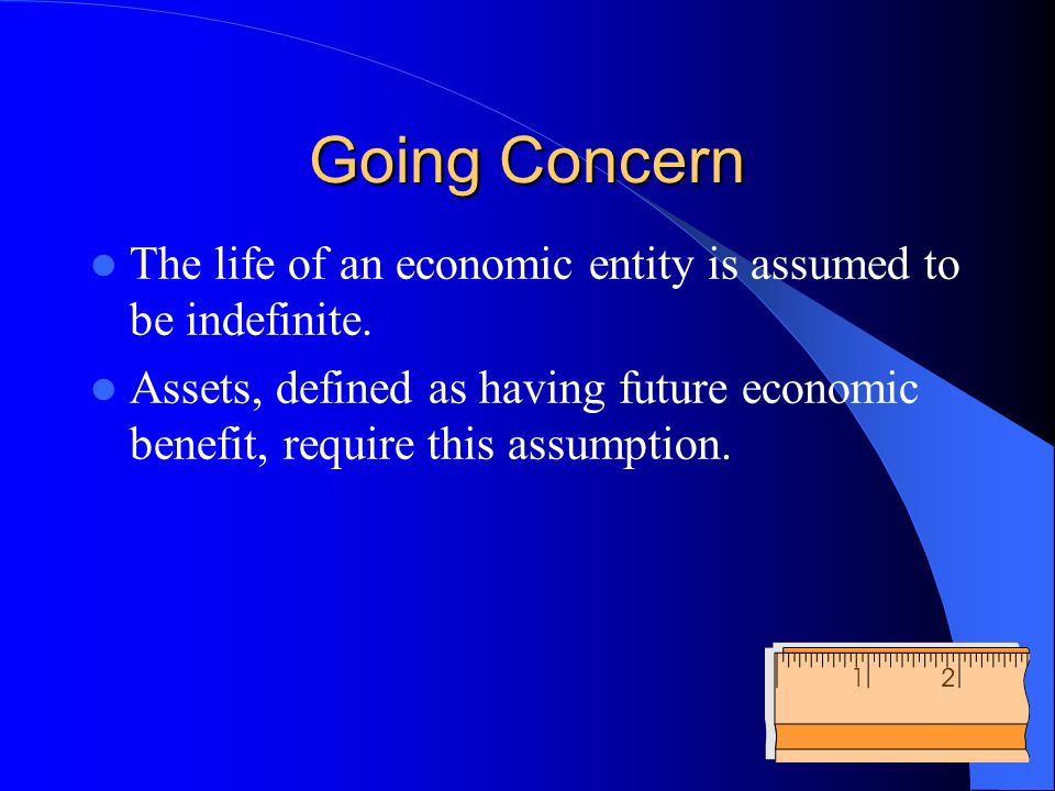 Going Concern The life of an economic entity is assumed to be indefinite.