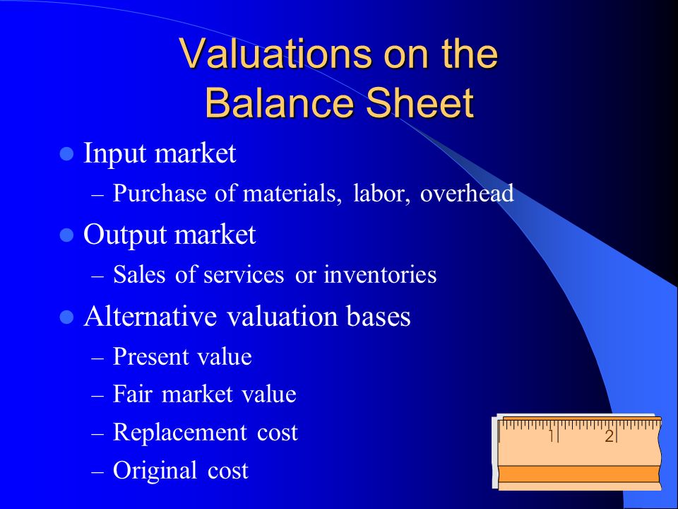 Valuations on the Balance Sheet Input market – Purchase of materials, labor, overhead Output market – Sales of services or inventories Alternative valuation bases – Present value – Fair market value – Replacement cost – Original cost