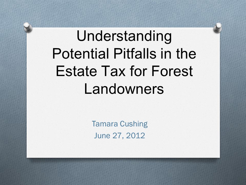 Understanding Potential Pitfalls in the Estate Tax for Forest Landowners Tamara Cushing June 27, 2012