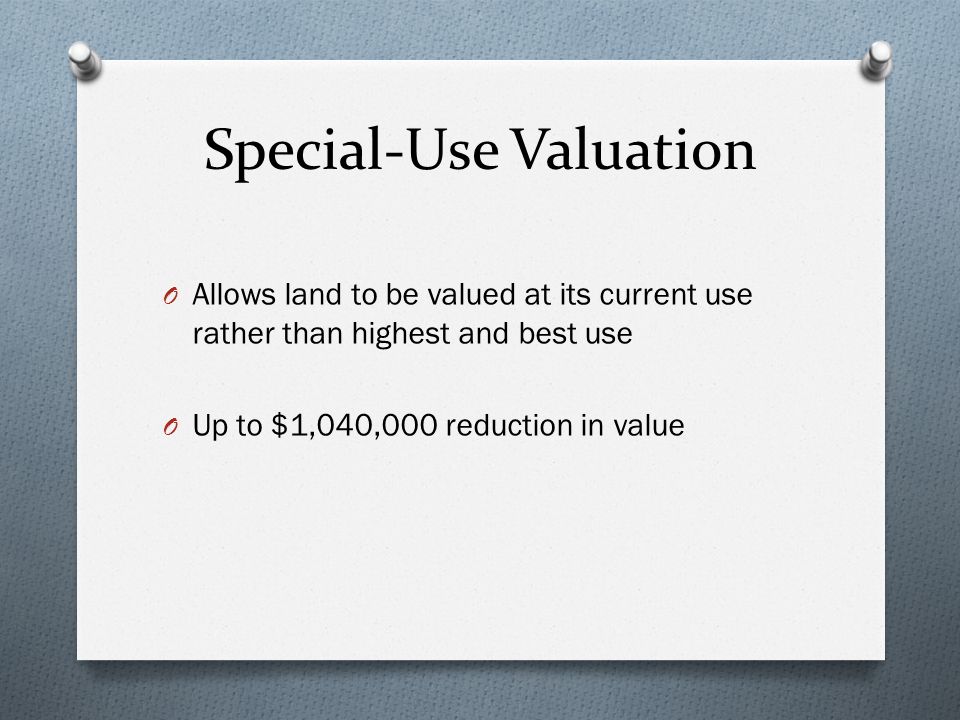 Special-Use Valuation O Allows land to be valued at its current use rather than highest and best use O Up to $1,040,000 reduction in value