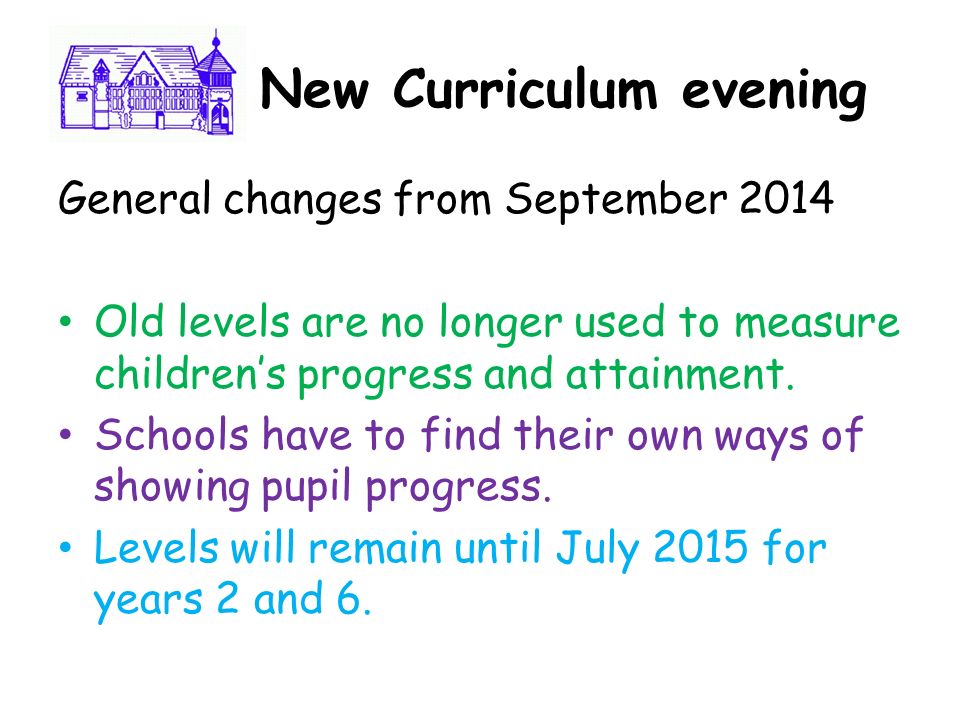 Ne New Curriculum evening General changes from September 2014 Old levels are no longer used to measure children’s progress and attainment.