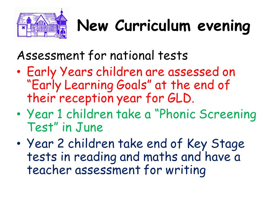 Ne N New Curriculum evening Assessment for national tests Early Years children are assessed on Early Learning Goals at the end of their reception year for GLD.
