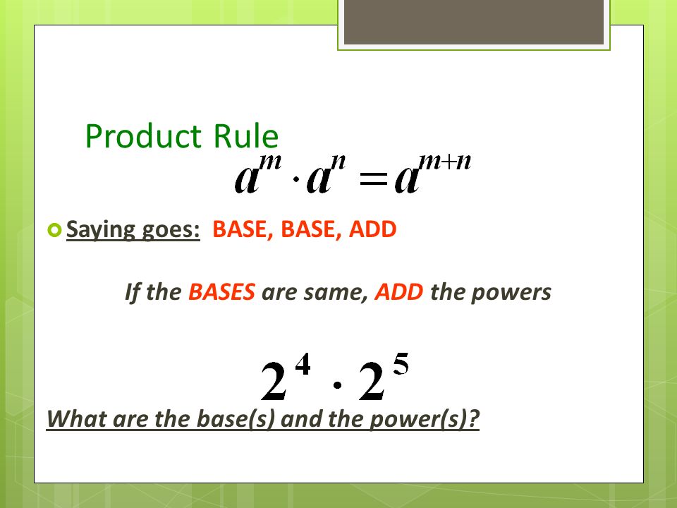 Product Rule  Saying goes: BASE, BASE, ADD If the BASES are same, ADD the powers What are the base(s) and the power(s)