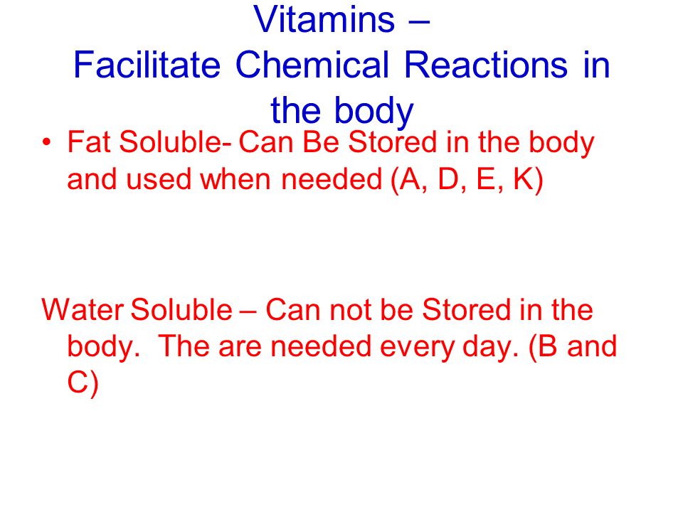 Vitamins – Facilitate Chemical Reactions in the body Fat Soluble- Can Be Stored in the body and used when needed (A, D, E, K) Water Soluble – Can not be Stored in the body.