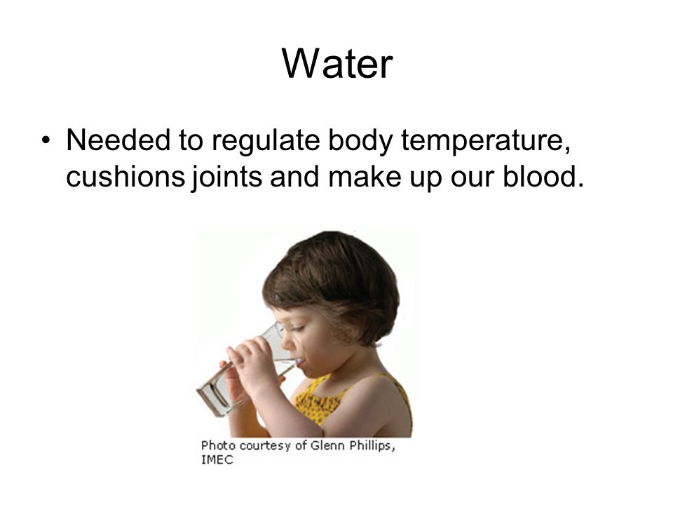 Water Needed to regulate body temperature, cushions joints and make up our blood.