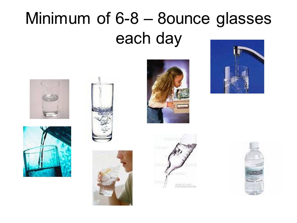 Minimum of 6-8 – 8ounce glasses each day