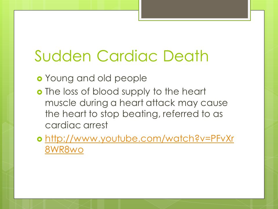 Sudden Cardiac Death  Young and old people  The loss of blood supply to the heart muscle during a heart attack may cause the heart to stop beating, referred to as cardiac arrest    v=PFvXr 8WR8wo   v=PFvXr 8WR8wo