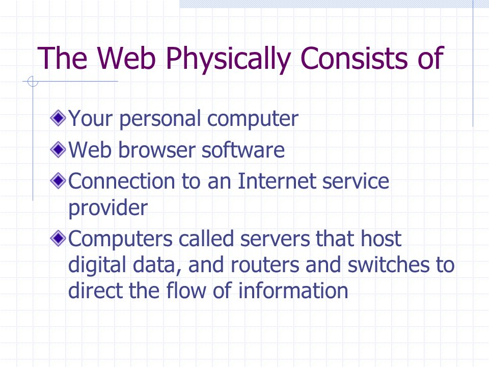 The Web Physically Consists of Your personal computer Web browser software Connection to an Internet service provider Computers called servers that host digital data, and routers and switches to direct the flow of information