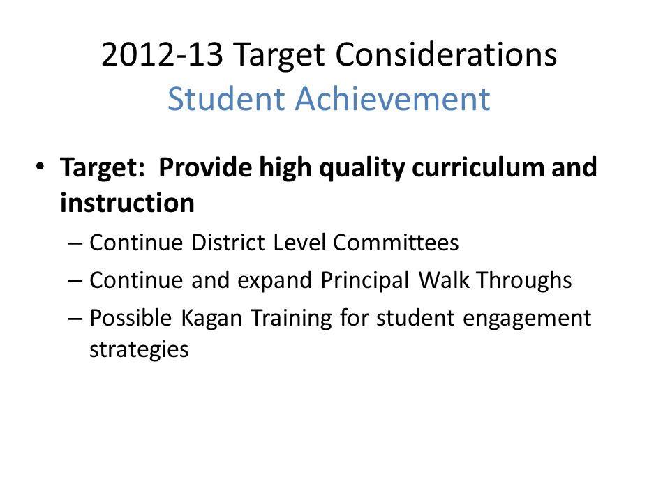 Target Considerations Student Achievement Target: Provide high quality curriculum and instruction – Continue District Level Committees – Continue and expand Principal Walk Throughs – Possible Kagan Training for student engagement strategies