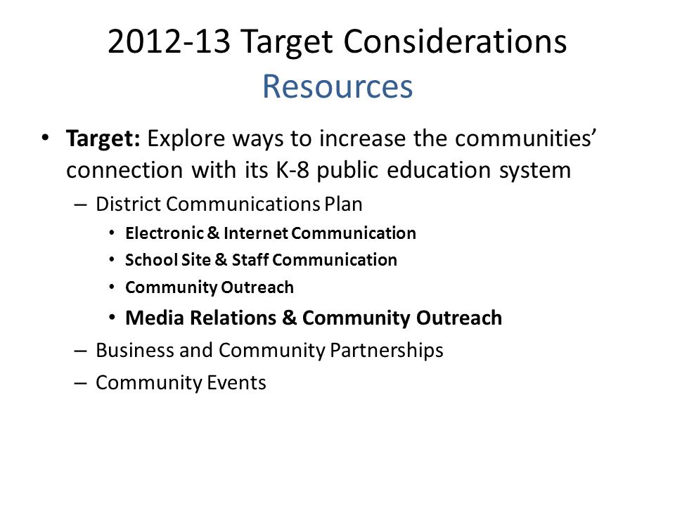 Target Considerations Resources Target: Explore ways to increase the communities’ connection with its K-8 public education system – District Communications Plan Electronic & Internet Communication School Site & Staff Communication Community Outreach Media Relations & Community Outreach – Business and Community Partnerships – Community Events