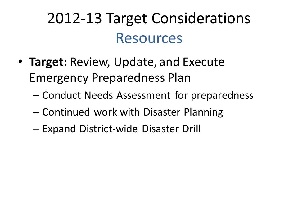 Target Considerations Resources Target: Review, Update, and Execute Emergency Preparedness Plan – Conduct Needs Assessment for preparedness – Continued work with Disaster Planning – Expand District-wide Disaster Drill