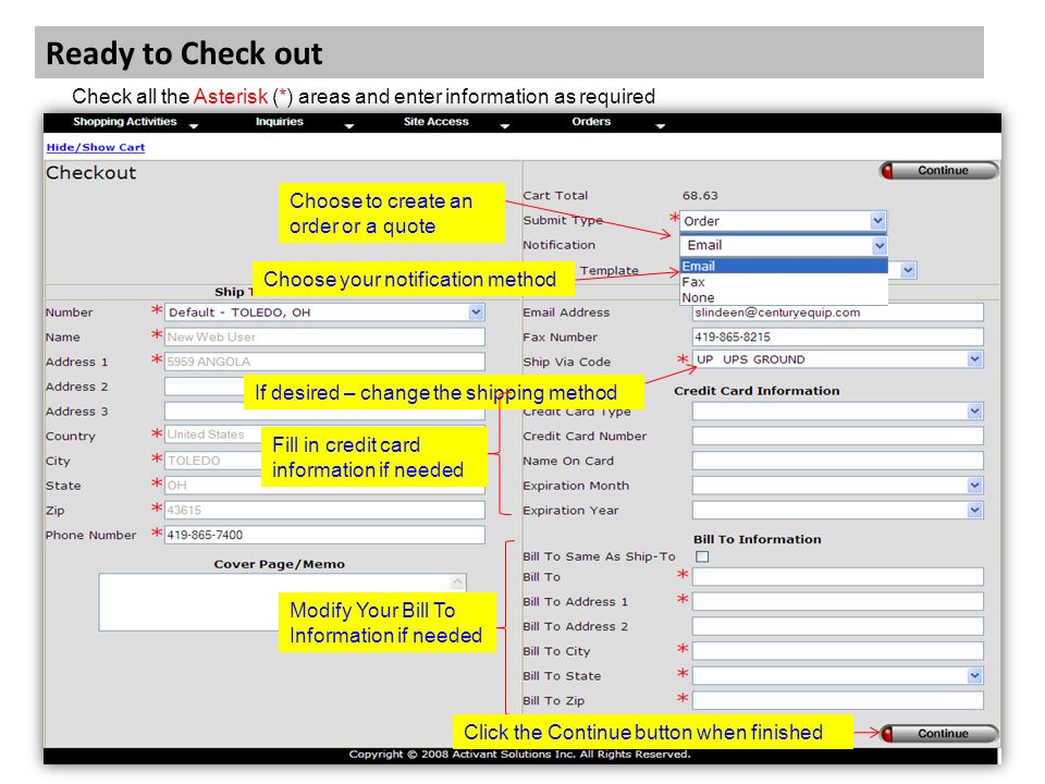 Ready to Check out Check all the Asterisk (*) areas and enter information as required Choose to create an order or a quote Choose your notification method If desired – change the shipping method Fill in credit card information if needed Modify Your Bill To Information if needed Click the Continue button when finished