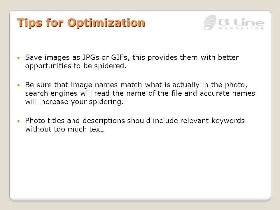 Tips for Optimization Save images as JPGs or GIFs, this provides them with better opportunities to be spidered.