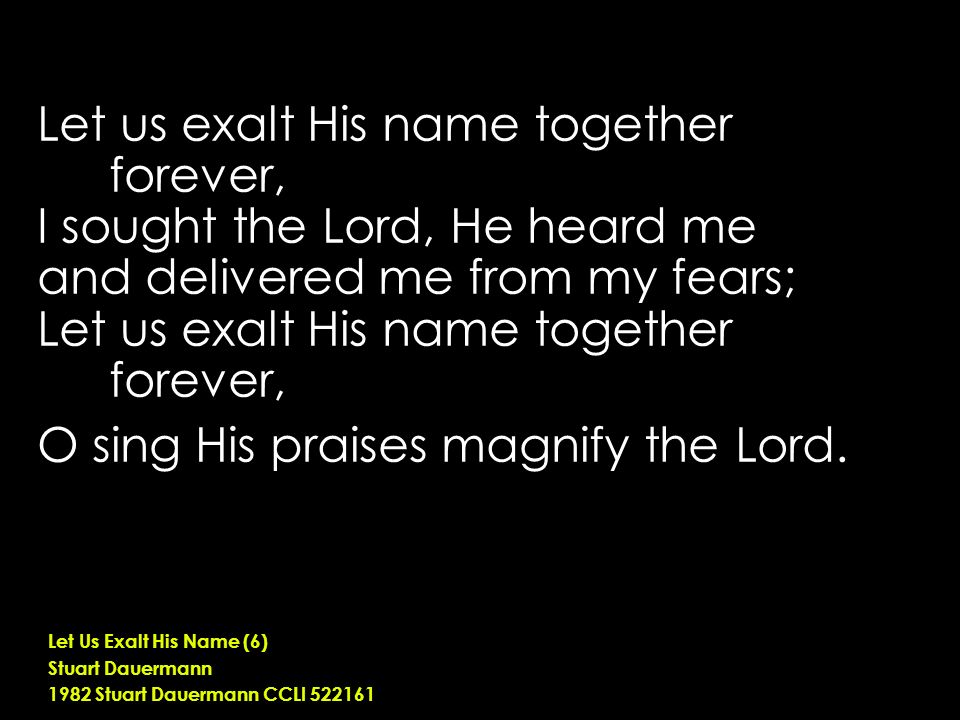 Let us exalt His name together forever, I sought the Lord, He heard me and delivered me from my fears; Let us exalt His name together forever, O sing His praises magnify the Lord.