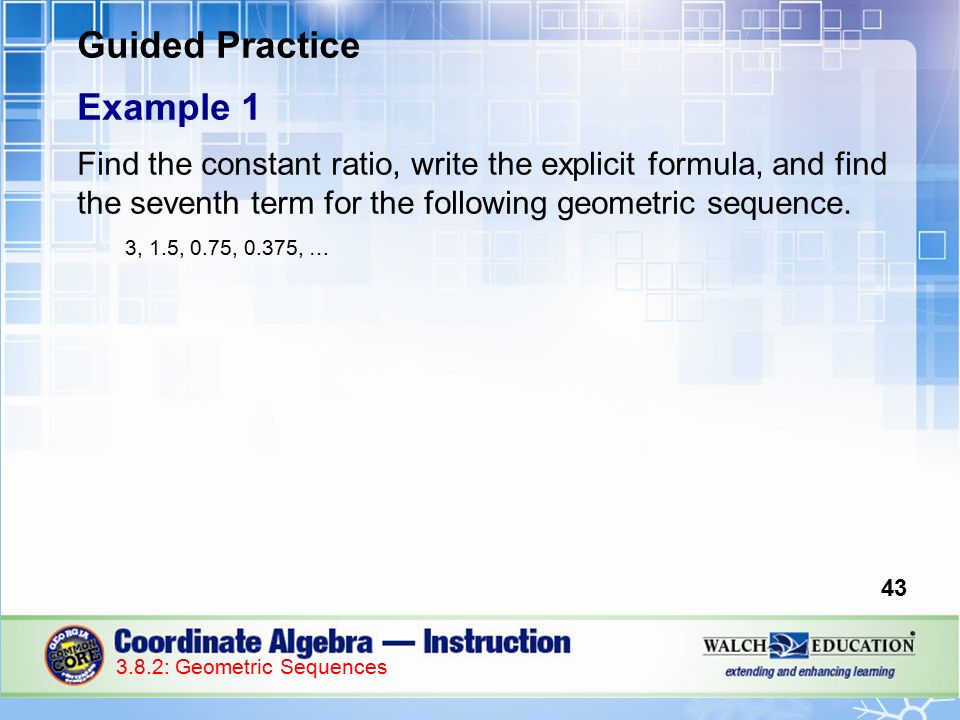 Guided Practice Example 1 Find the constant ratio, write the explicit formula, and find the seventh term for the following geometric sequence.