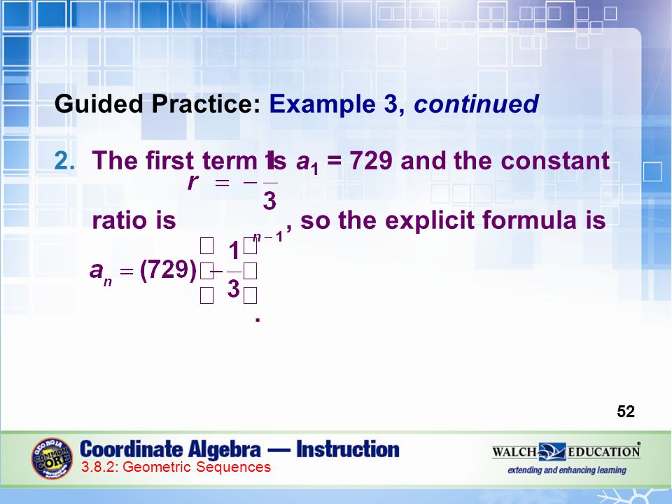 Guided Practice: Example 3, continued 2.The first term is a 1 = 729 and the constant ratio is, so the explicit formula is.