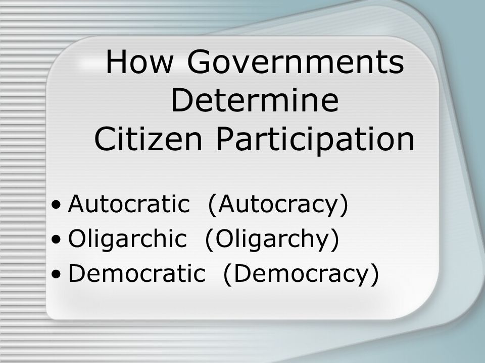 How Governments Determine Citizen Participation Autocratic (Autocracy) Oligarchic (Oligarchy) Democratic (Democracy)