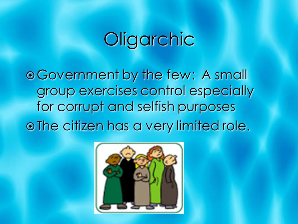 Oligarchic  Government by the few: A small group exercises control especially for corrupt and selfish purposes  The citizen has a very limited role.