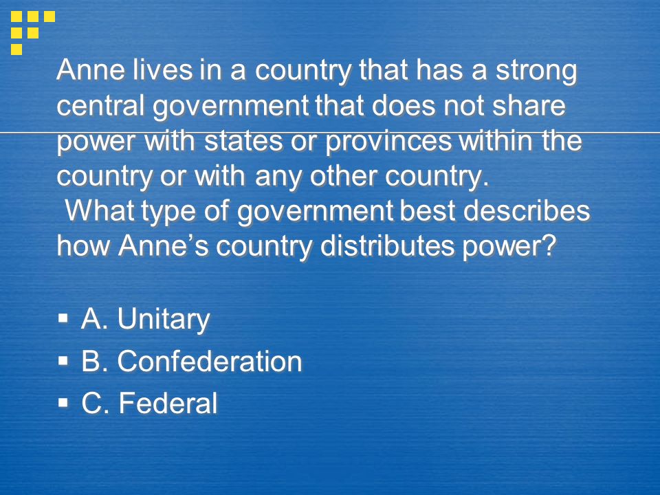 Anne lives in a country that has a strong central government that does not share power with states or provinces within the country or with any other country.