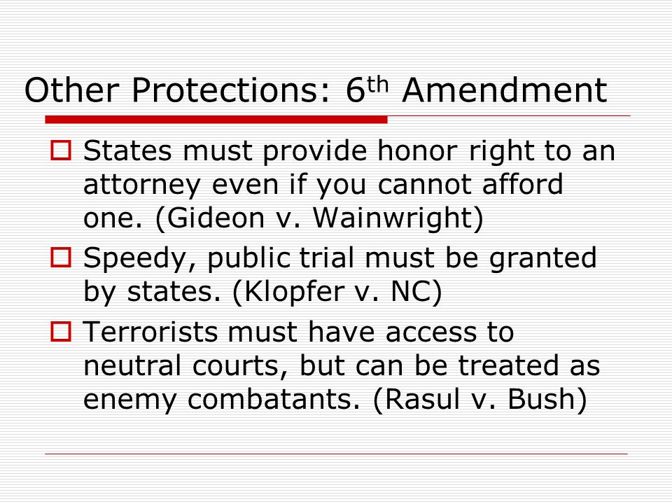Other Protections: 6 th Amendment  States must provide honor right to an attorney even if you cannot afford one.