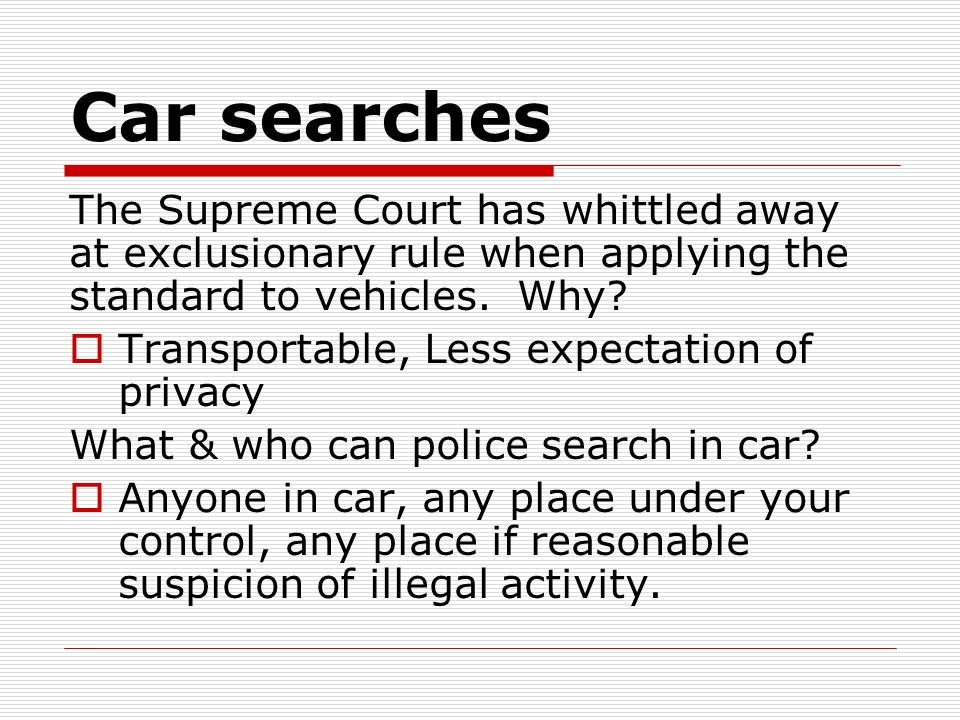 Car searches The Supreme Court has whittled away at exclusionary rule when applying the standard to vehicles.