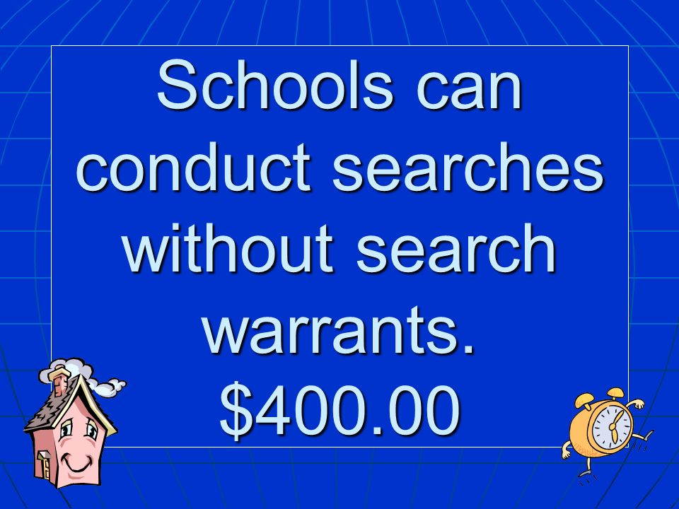 Schools can conduct searches without search warrants. $400.00