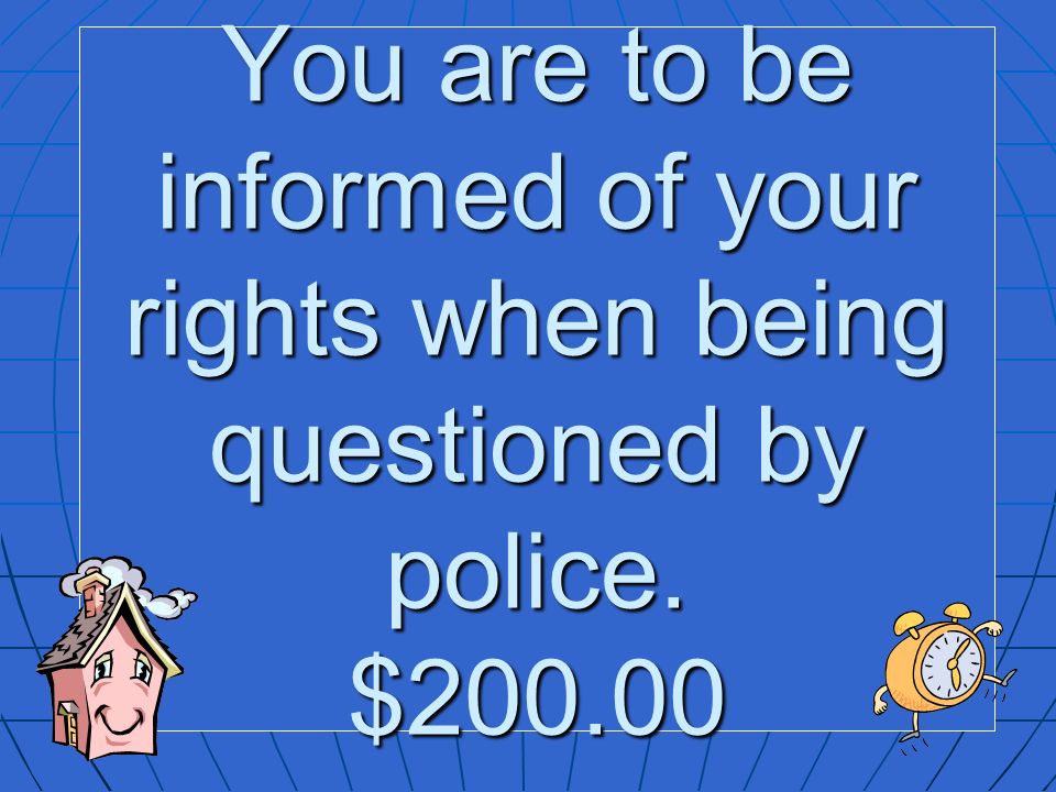 You are to be informed of your rights when being questioned by police. $200.00